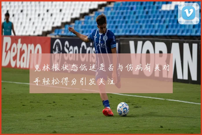 克林根状态低迷是否与伤病有关对手轻松得分引发关注