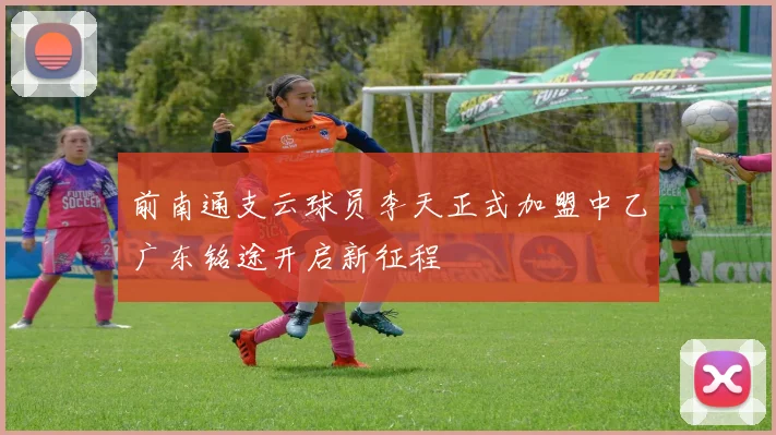 前南通支云球员李天正式加盟中乙广东铭途开启新征程