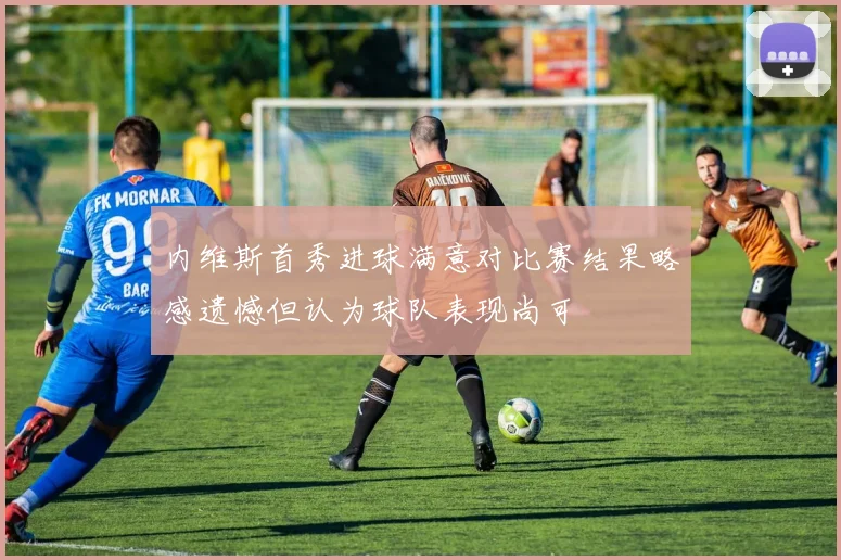 内维斯首秀进球满意对比赛结果略感遗憾但认为球队表现尚可