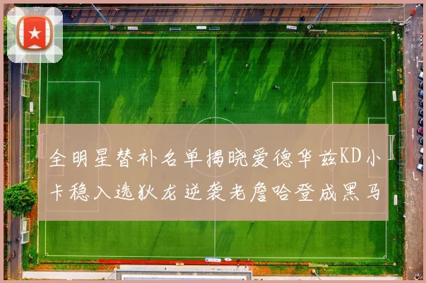 全明星替补名单揭晓爱德华兹KD小卡稳入选狄龙逆袭老詹哈登成黑马