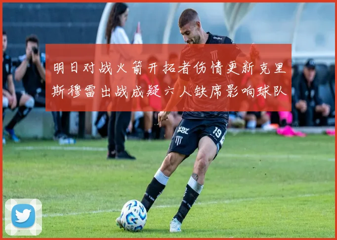 明日对战火箭开拓者伤情更新克里斯穆雷出战成疑六人缺席影响球队实力