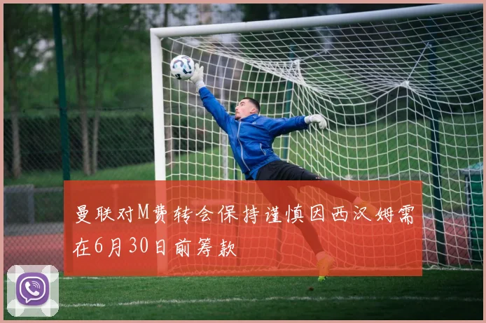 曼联对M费转会保持谨慎因西汉姆需在6月30日前筹款