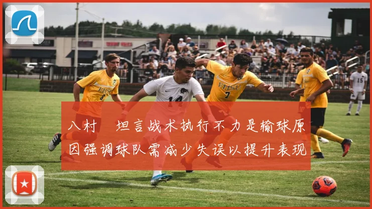 八村塁坦言战术执行不力是输球原因强调球队需减少失误以提升表现