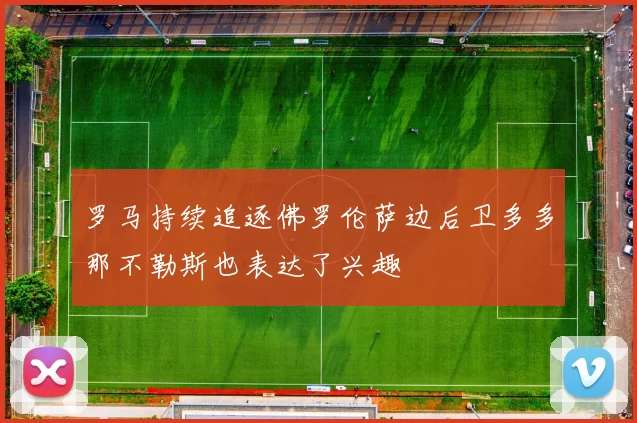 罗马持续追逐佛罗伦萨边后卫多多那不勒斯也表达了兴趣