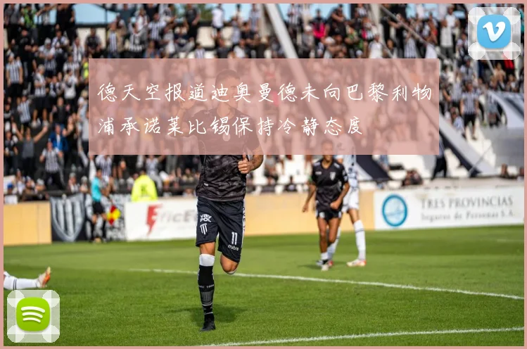 德天空报道迪奥曼德未向巴黎利物浦承诺莱比锡保持冷静态度