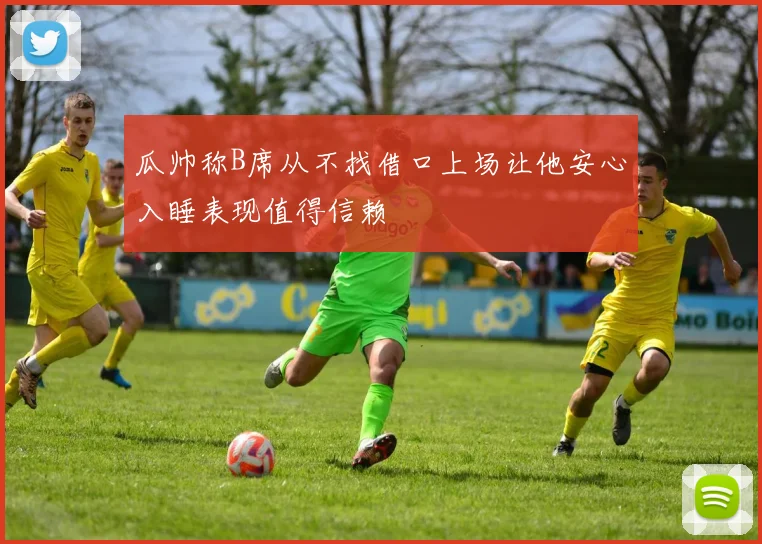 瓜帅称B席从不找借口上场让他安心入睡表现值得信赖