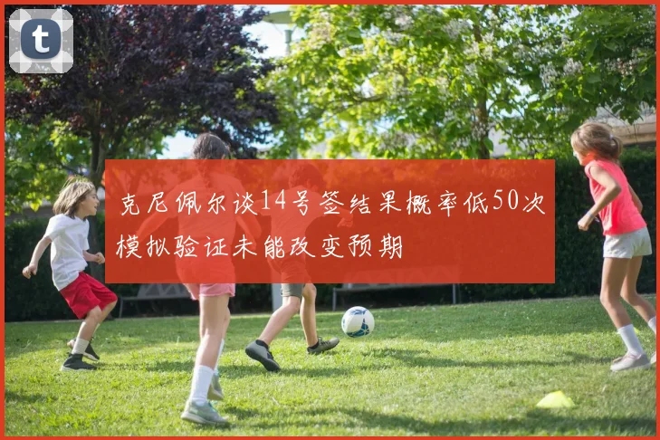 克尼佩尔谈14号签结果概率低50次模拟验证未能改变预期