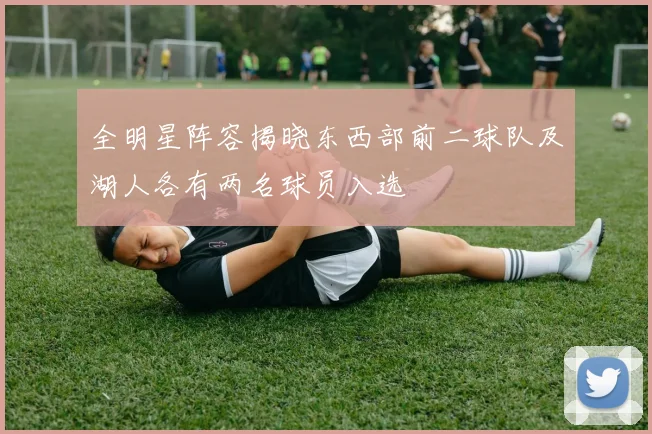 全明星阵容揭晓东西部前二球队及湖人各有两名球员入选