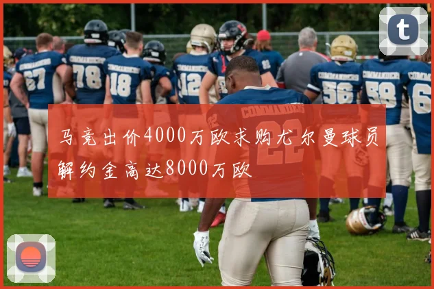 马竞出价4000万欧求购尤尔曼球员解约金高达8000万欧