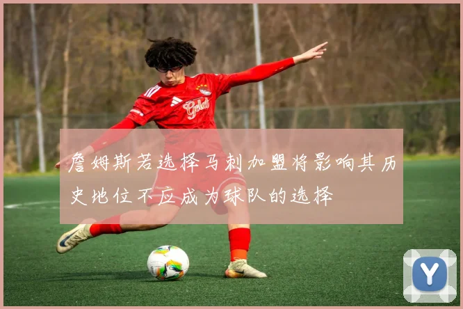 詹姆斯若选择马刺加盟将影响其历史地位不应成为球队的选择