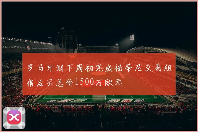 罗马计划下周初完成福蒂尼交易租借后买总价1500万欧元