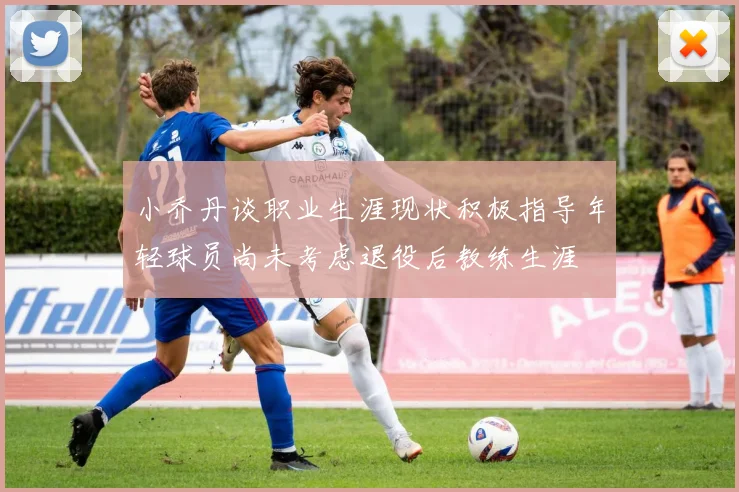 小乔丹谈职业生涯现状积极指导年轻球员尚未考虑退役后教练生涯