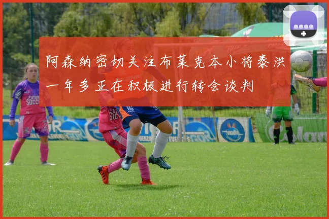 阿森纳密切关注布莱克本小将泰洪一年多正在积极进行转会谈判