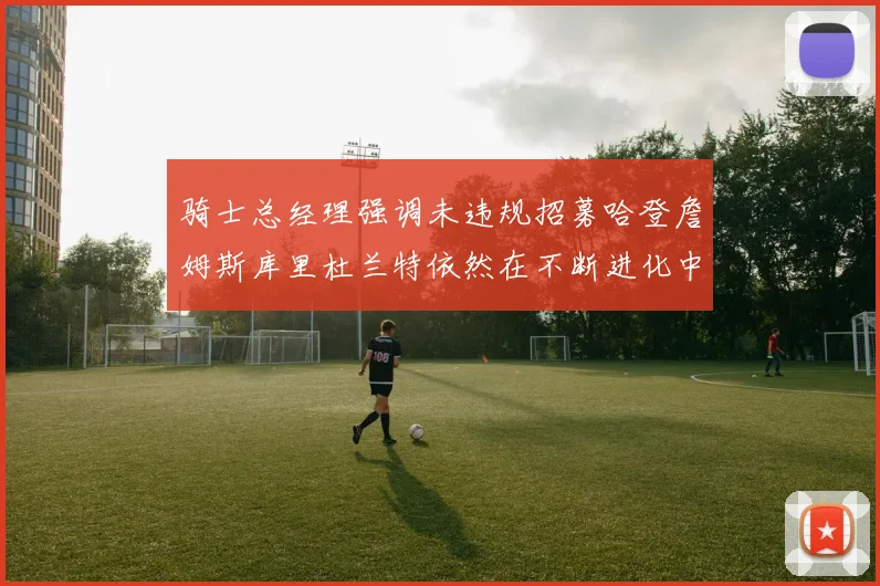 骑士总经理强调未违规招募哈登詹姆斯库里杜兰特依然在不断进化中