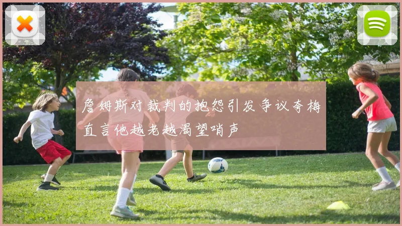 詹姆斯对裁判的抱怨引发争议夸梅直言他越老越渴望哨声