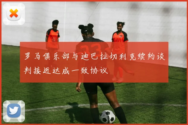 罗马俱乐部与迪巴拉切利克续约谈判接近达成一致协议