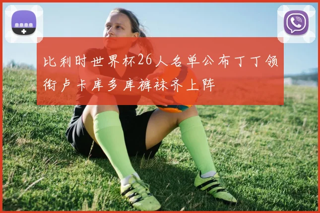 比利时世界杯26人名单公布丁丁领衔卢卡库多库裤袜齐上阵