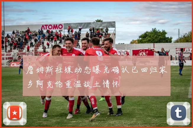 詹姆斯社媒动态曝光确认已回归家乡阿克伦重温故土情怀