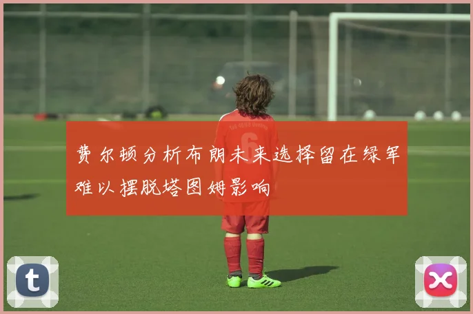 费尔顿分析布朗未来选择留在绿军难以摆脱塔图姆影响