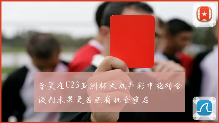 李昊在U23亚洲杯大放异彩申花转会谈判未果是否还有机会重启
