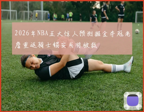 2026年NBA五大惊人预测掘金夺冠老詹重返骑士锡安或将被裁