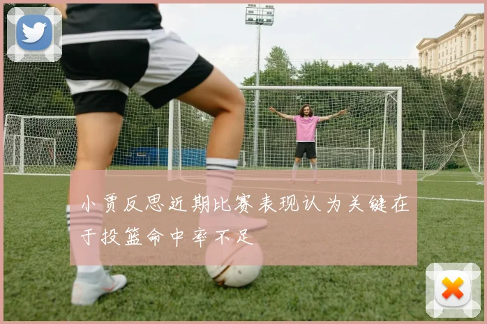小贾反思近期比赛表现认为关键在于投篮命中率不足