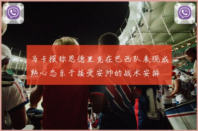 马卡报称恩德里克在巴西队表现成熟心态乐于接受安帅的战术安排