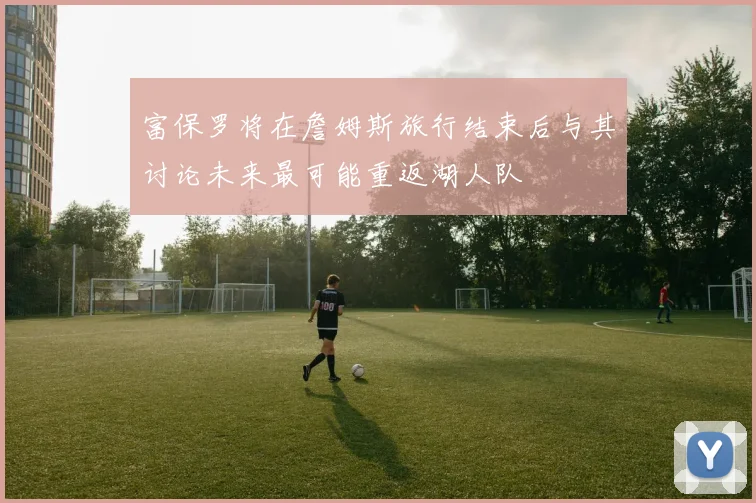 富保罗将在詹姆斯旅行结束后与其讨论未来最可能重返湖人队