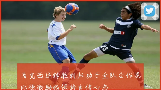 马克西逆转胜利归功于全队合作恩比德激励我保持自信心态