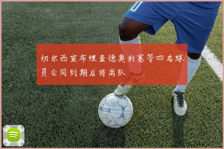 切尔西宣布理查德奥利塞等四名球员合同到期后将离队