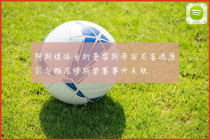 阿斯媒体分析普雷斯蒂安尼落选原因与维尼修斯禁赛事件关联
