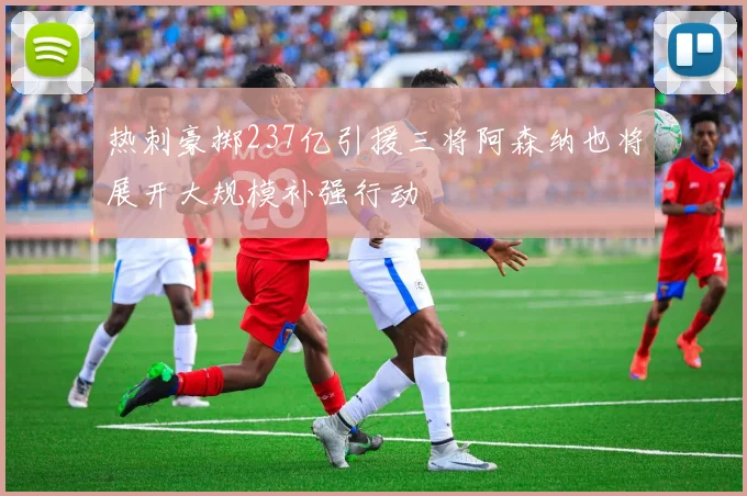 热刺豪掷237亿引援三将阿森纳也将展开大规模补强行动